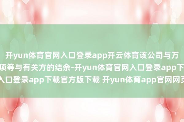 开yun体育官网入口登录app开云体育该公司与万科企业存在贸易应收款项等与有关方的结余-开yun体育官网入口登录app下载官方版下载 开yun体育app官网网页登录入口