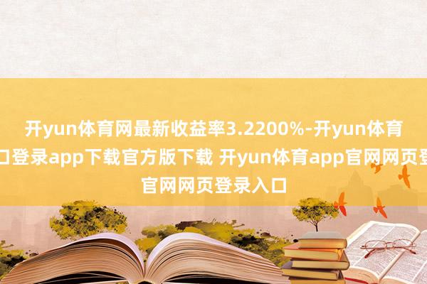 开yun体育网最新收益率3.2200%-开yun体育官网入口登录app下载官方版下载 开yun体育app官网网页登录入口