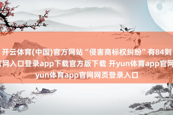 开云体育(中国)官方网站“侵害商标权纠纷”有84则-开yun体育官网入口登录app下载官方版下载 开yun体育app官网网页登录入口