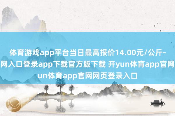 体育游戏app平台当日最高报价14.00元/公斤-开yun体育官网入口登录app下载官方版下载 开yun体育app官网网页登录入口