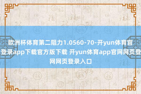 欧洲杯体育第二阻力1.0560-70-开yun体育官网入口登录app下载官方版下载 开yun体育app官网网页登录入口