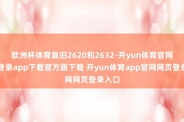 欧洲杯体育复旧2620和2632-开yun体育官网入口登录app下载官方版下载 开yun体育app官网网页登录入口