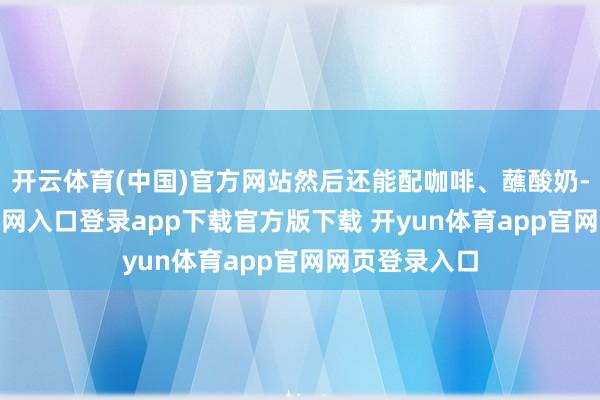 开云体育(中国)官方网站然后还能配咖啡、蘸酸奶-开yun体育官网入口登录app下载官方版下载 开yun体育app官网网页登录入口