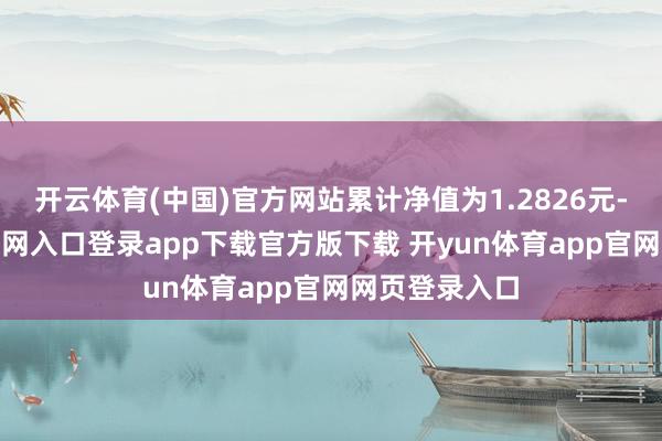 开云体育(中国)官方网站累计净值为1.2826元-开yun体育官网入口登录app下载官方版下载 开yun体育app官网网页登录入口