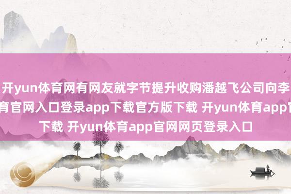 开yun体育网有网友就字节提升收购潘越飞公司向李亮发问-开yun体育官网入口登录app下载官方版下载 开yun体育app官网网页登录入口