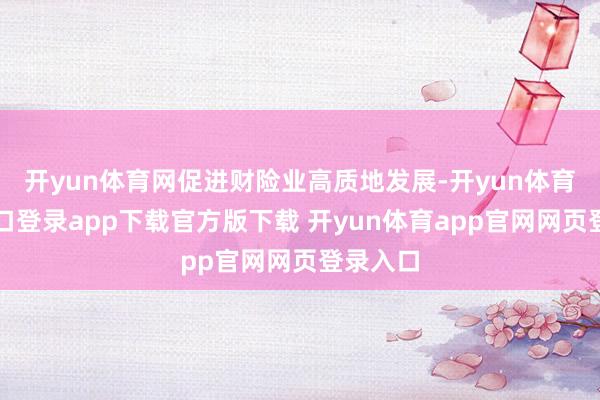 开yun体育网促进财险业高质地发展-开yun体育官网入口登录app下载官方版下载 开yun体育app官网网页登录入口