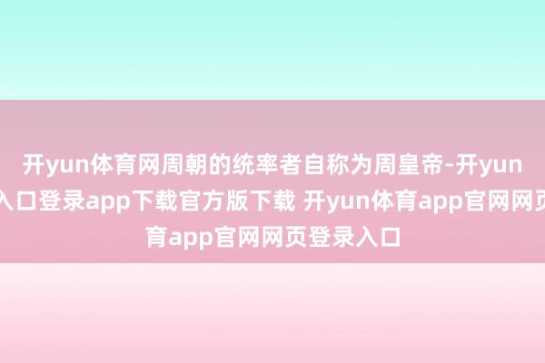 开yun体育网周朝的统率者自称为周皇帝-开yun体育官网入口登录app下载官方版下载 开yun体育app官网网页登录入口