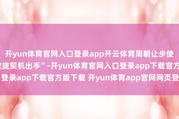 开yun体育官网入口登录app开云体育周朝让步使得各个浩大的诸侯“收拢契机出手”-开yun体育官网入口登录app下载官方版下载 开yun体育app官网网页登录入口