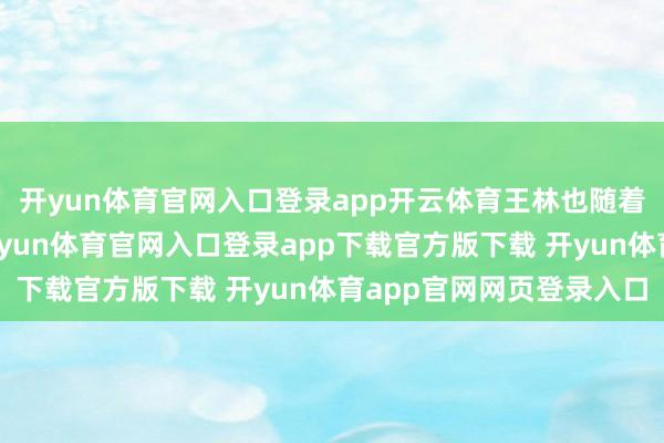 开yun体育官网入口登录app开云体育王林也随着大队列去了垦殖场-开yun体育官网入口登录app下载官方版下载 开yun体育app官网网页登录入口