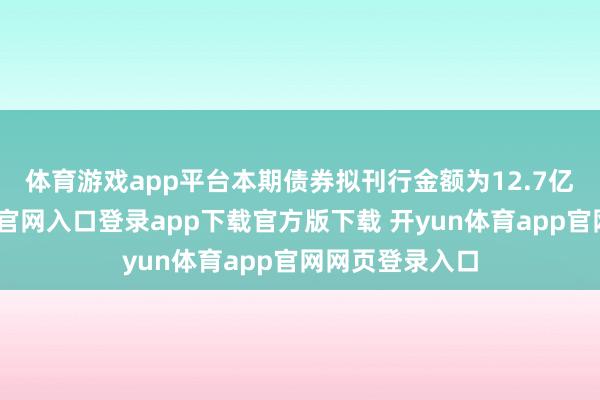 体育游戏app平台　　本期债券拟刊行金额为12.7亿元-开yun体育官网入口登录app下载官方版下载 开yun体育app官网网页登录入口