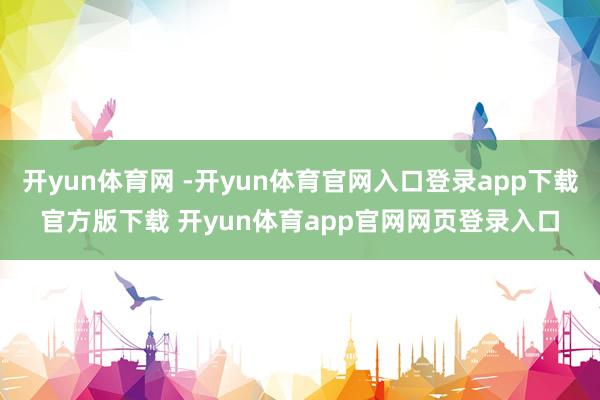 开yun体育网 -开yun体育官网入口登录app下载官方版下载 开yun体育app官网网页登录入口