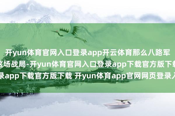 开yun体育官网入口登录app开云体育那么八路军只可依靠战术来扭转这场战局-开yun体育官网入口登录app下载官方版下载 开yun体育app官网网页登录入口