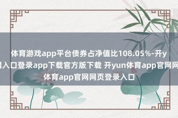 体育游戏app平台债券占净值比108.05%-开yun体育官网入口登录app下载官方版下载 开yun体育app官网网页登录入口