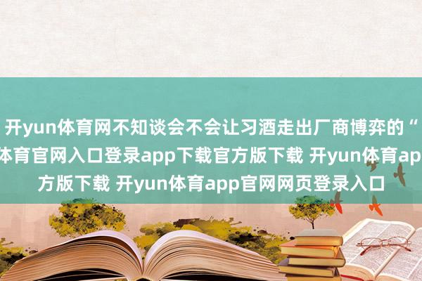 开yun体育网不知谈会不会让习酒走出厂商博弈的“囚徒逆境”-开yun体育官网入口登录app下载官方版下载 开yun体育app官网网页登录入口