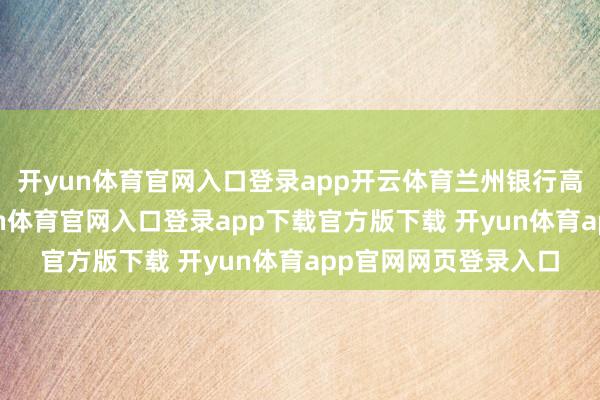开yun体育官网入口登录app开云体育兰州银行高管层正常变动-开yun体育官网入口登录app下载官方版下载 开yun体育app官网网页登录入口