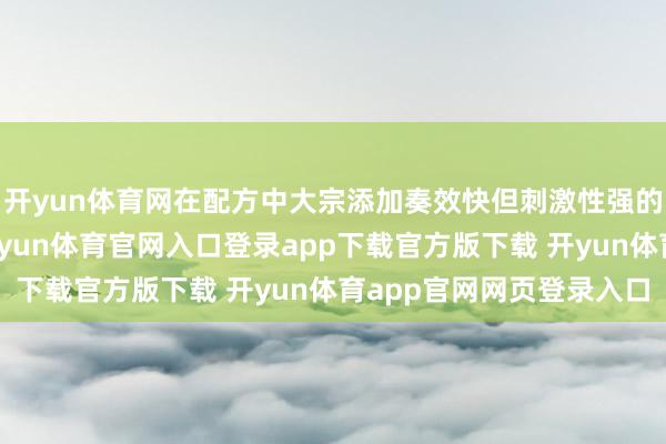 开yun体育网在配方中大宗添加奏效快但刺激性强的要素且提高其浓度-开yun体育官网入口登录app下载官方版下载 开yun体育app官网网页登录入口