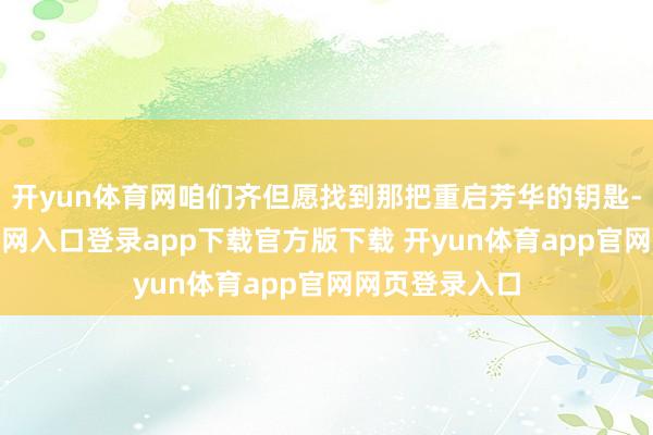 开yun体育网咱们齐但愿找到那把重启芳华的钥匙-开yun体育官网入口登录app下载官方版下载 开yun体育app官网网页登录入口