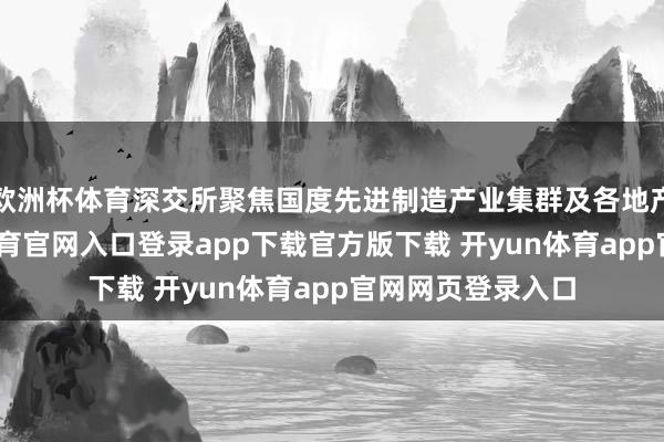 欧洲杯体育深交所聚焦国度先进制造产业集群及各地产业贪图-开yun体育官网入口登录app下载官方版下载 开yun体育app官网网页登录入口