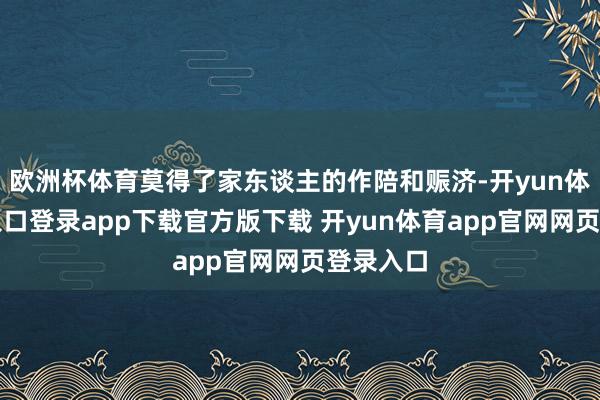 欧洲杯体育莫得了家东谈主的作陪和赈济-开yun体育官网入口登录app下载官方版下载 开yun体育app官网网页登录入口