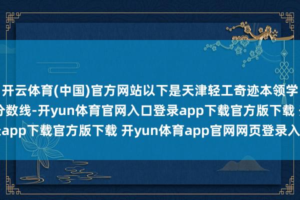 开云体育(中国)官方网站以下是天津轻工奇迹本领学院在辽宁历史类中式分数线-开yun体育官网入口登录app下载官方版下载 开yun体育app官网网页登录入口