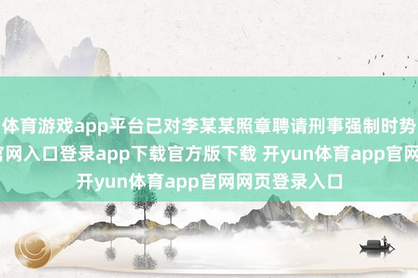 体育游戏app平台已对李某某照章聘请刑事强制时势-开yun体育官网入口登录app下载官方版下载 开yun体育app官网网页登录入口
