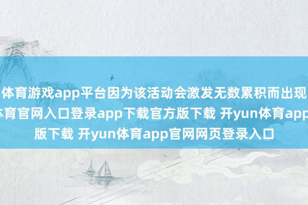 体育游戏app平台因为该活动会激发无数累积而出现安全隐患-开yun体育官网入口登录app下载官方版下载 开yun体育app官网网页登录入口
