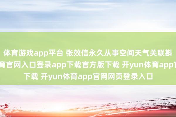 体育游戏app平台 张效信永久从事空间天气关联斟酌职责-开yun体育官网入口登录app下载官方版下载 开yun体育app官网网页登录入口