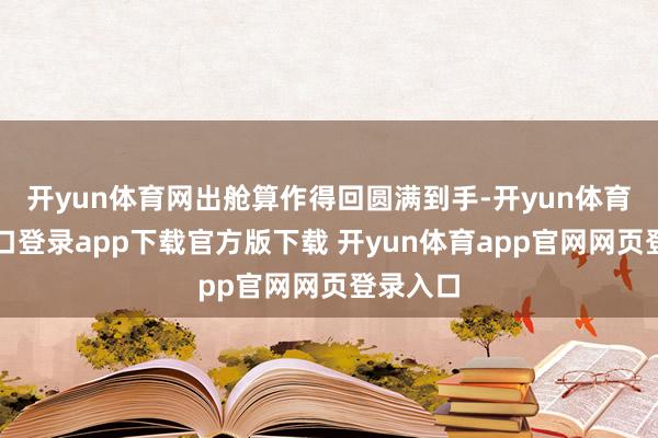 开yun体育网出舱算作得回圆满到手-开yun体育官网入口登录app下载官方版下载 开yun体育app官网网页登录入口