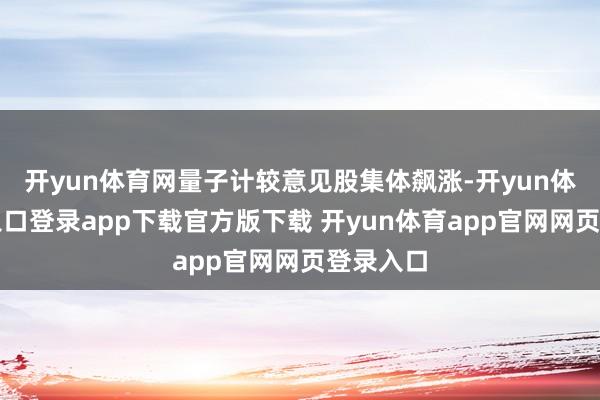 开yun体育网量子计较意见股集体飙涨-开yun体育官网入口登录app下载官方版下载 开yun体育app官网网页登录入口