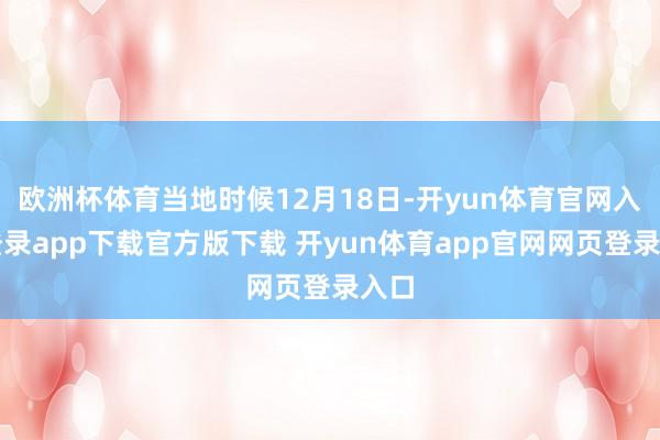 欧洲杯体育当地时候12月18日-开yun体育官网入口登录app下载官方版下载 开yun体育app官网网页登录入口