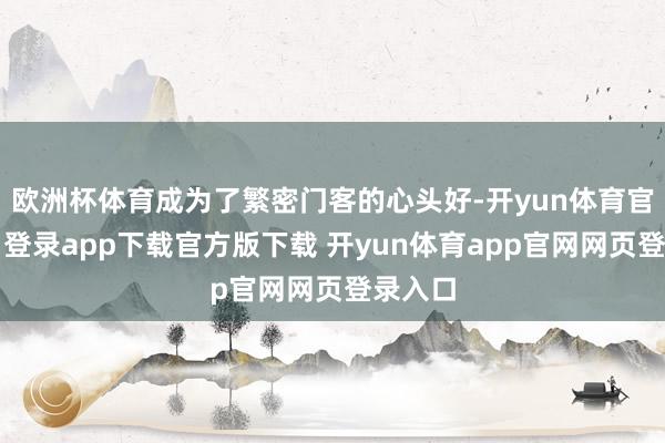 欧洲杯体育成为了繁密门客的心头好-开yun体育官网入口登录app下载官方版下载 开yun体育app官网网页登录入口