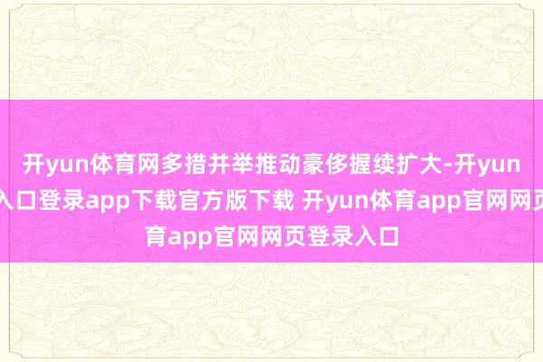 开yun体育网多措并举推动豪侈握续扩大-开yun体育官网入口登录app下载官方版下载 开yun体育app官网网页登录入口