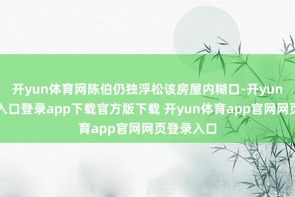 开yun体育网陈伯仍独浮松该房屋内糊口-开yun体育官网入口登录app下载官方版下载 开yun体育app官网网页登录入口