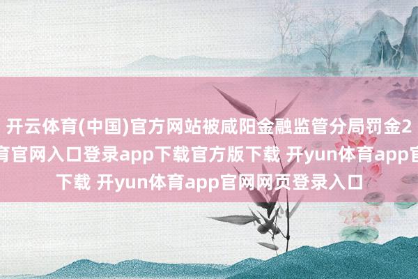 开云体育(中国)官方网站被咸阳金融监管分局罚金25万元-开yun体育官网入口登录app下载官方版下载 开yun体育app官网网页登录入口