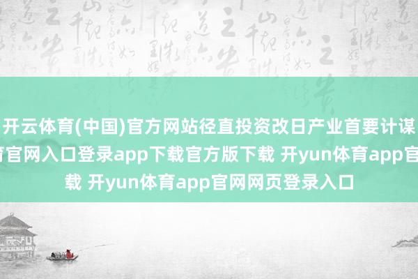 开云体育(中国)官方网站径直投资改日产业首要计谋名目-开yun体育官网入口登录app下载官方版下载 开yun体育app官网网页登录入口