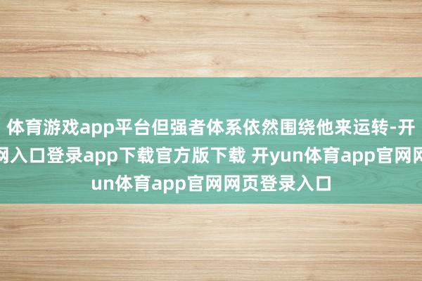 体育游戏app平台但强者体系依然围绕他来运转-开yun体育官网入口登录app下载官方版下载 开yun体育app官网网页登录入口