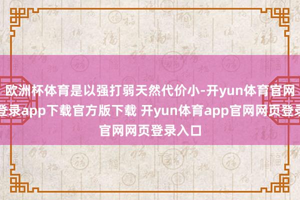 欧洲杯体育是以强打弱天然代价小-开yun体育官网入口登录app下载官方版下载 开yun体育app官网网页登录入口