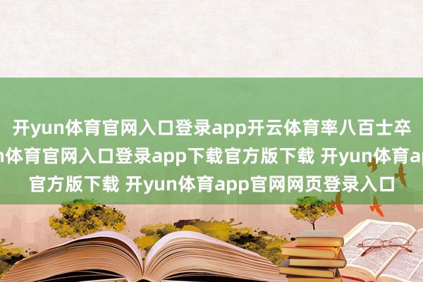 开yun体育官网入口登录app开云体育率八百士卒瑕玷敌方堡垒-开yun体育官网入口登录app下载官方版下载 开yun体育app官网网页登录入口
