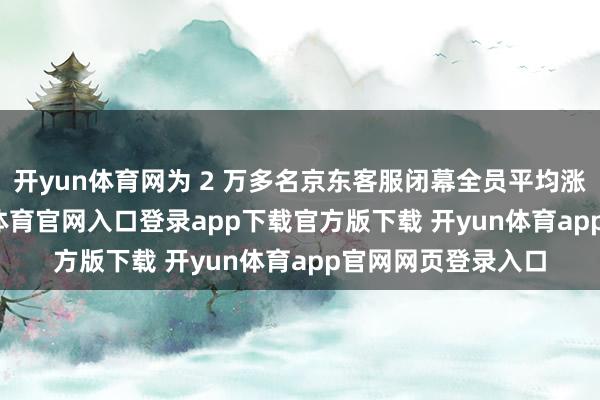 开yun体育网为 2 万多名京东客服闭幕全员平均涨薪 2 个月-开yun体育官网入口登录app下载官方版下载 开yun体育app官网网页登录入口
