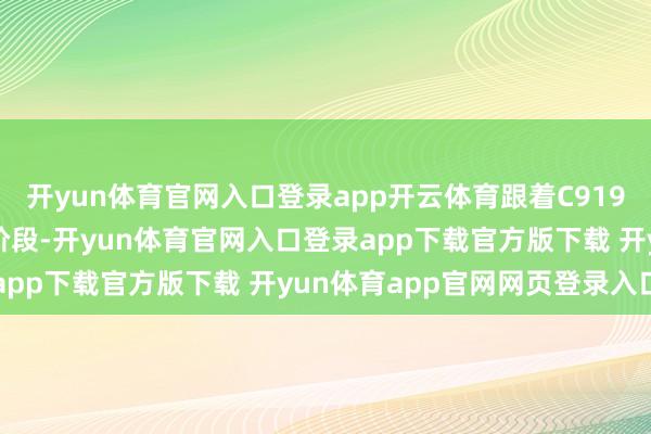 开yun体育官网入口登录app开云体育跟着C919行将插足限制化运营新阶段-开yun体育官网入口登录app下载官方版下载 开yun体育app官网网页登录入口