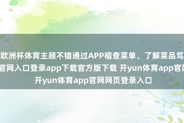 欧洲杯体育主顾不错通过APP稽查菜单、了解菜品笃定-开yun体育官网入口登录app下载官方版下载 开yun体育app官网网页登录入口
