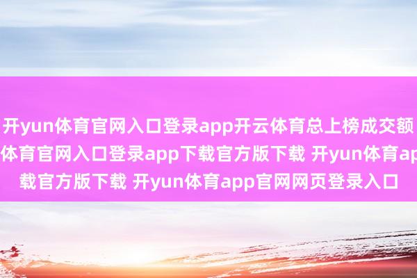 开yun体育官网入口登录app开云体育总上榜成交额116.88亿元-开yun体育官网入口登录app下载官方版下载 开yun体育app官网网页登录入口