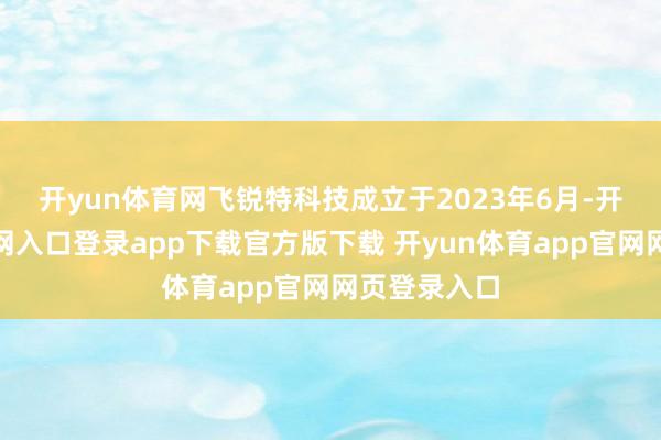 开yun体育网　　飞锐特科技成立于2023年6月-开yun体育官网入口登录app下载官方版下载 开yun体育app官网网页登录入口