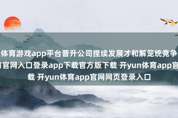 体育游戏app平台晋升公司捏续发展才和解笼统竞争上风-开yun体育官网入口登录app下载官方版下载 开yun体育app官网网页登录入口