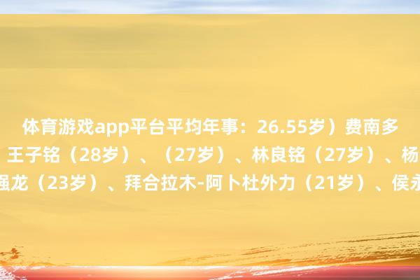 体育游戏app平台平均年事：26.55岁）费南多（31岁）、（29岁）、王子铭（28岁）、（27岁）、林良铭（27岁）、杨立瑜（27岁）、陶强龙（23岁）、拜合拉木-阿卜杜外力（21岁）、侯永永（26岁）-开yun体育官网入口登录app下载官方版下载 开yun体育app官网网页登录入口