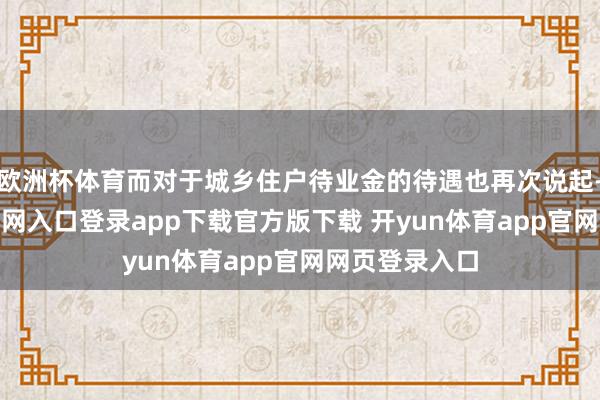 欧洲杯体育而对于城乡住户待业金的待遇也再次说起-开yun体育官网入口登录app下载官方版下载 开yun体育app官网网页登录入口