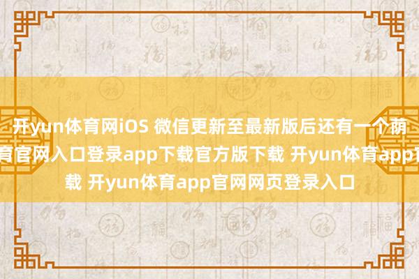 开yun体育网iOS 微信更新至最新版后还有一个荫藏功能-开yun体育官网入口登录app下载官方版下载 开yun体育app官网网页登录入口