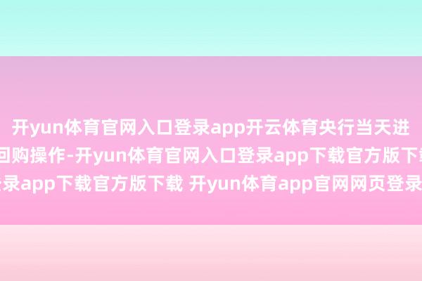 开yun体育官网入口登录app开云体育央行当天进行141亿元7天期逆回购操作-开yun体育官网入口登录app下载官方版下载 开yun体育app官网网页登录入口