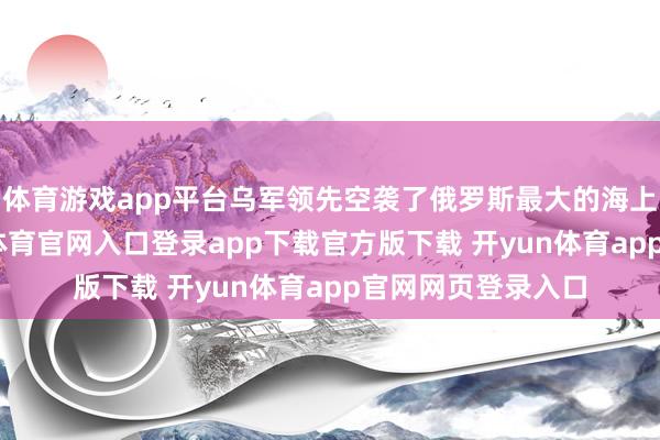 体育游戏app平台乌军领先空袭了俄罗斯最大的海上生意口岸-开yun体育官网入口登录app下载官方版下载 开yun体育app官网网页登录入口