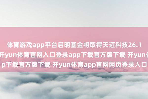 体育游戏app平台启明基金将取得天迈科技26.1%股份及对应表决权-开yun体育官网入口登录app下载官方版下载 开yun体育app官网网页登录入口